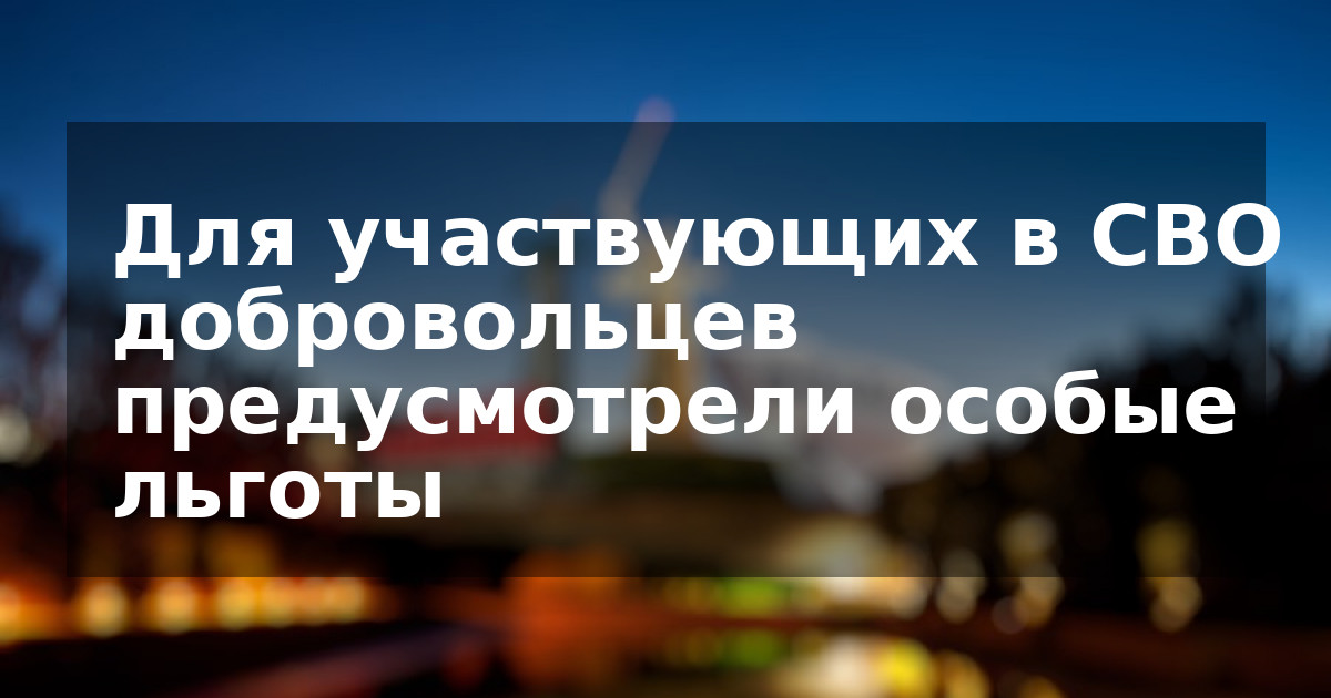 Для участвующих в СВО добровольцев предусмотрели особые льготы