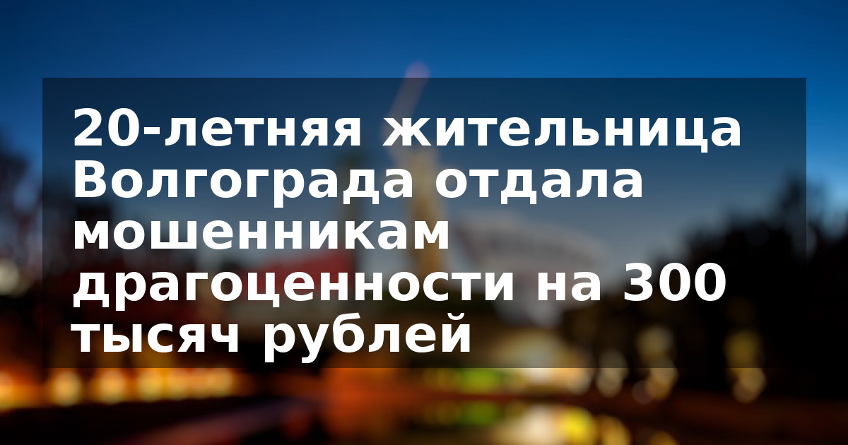 20-летняя жительница Волгограда отдала мошенникам драгоценности на 300 тысяч рублей