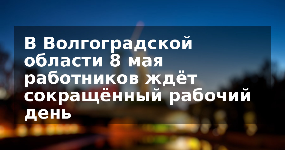 В Волгоградской области 8 мая работников ждёт сокращённый рабочий день