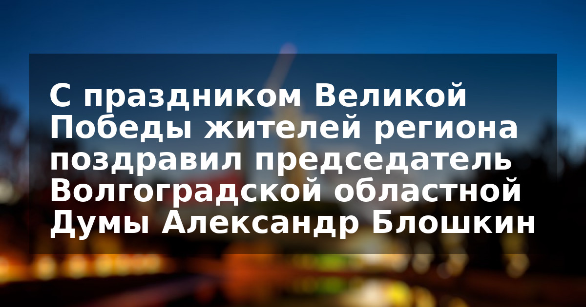 С праздником Великой Победы жителей региона поздравил председатель Волгоградской областной Думы Александр Блошкин