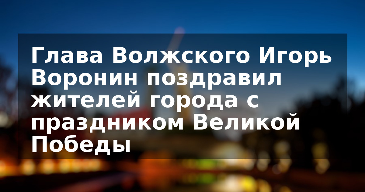 Глава Волжского Игорь Воронин поздравил жителей города с праздником Великой Победы