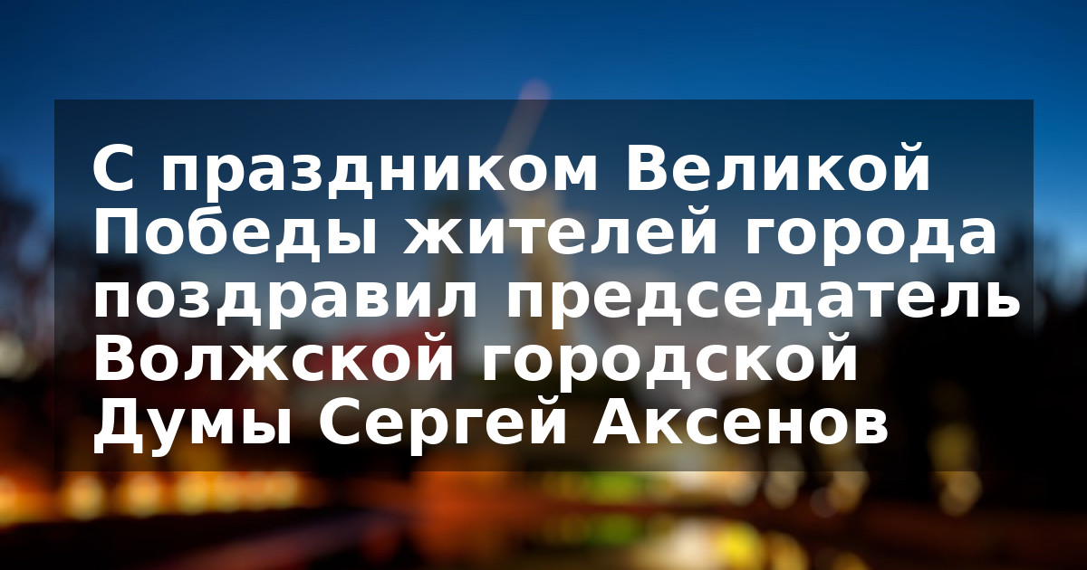 С праздником Великой Победы жителей города поздравил председатель Волжской городской Думы Сергей Аксенов