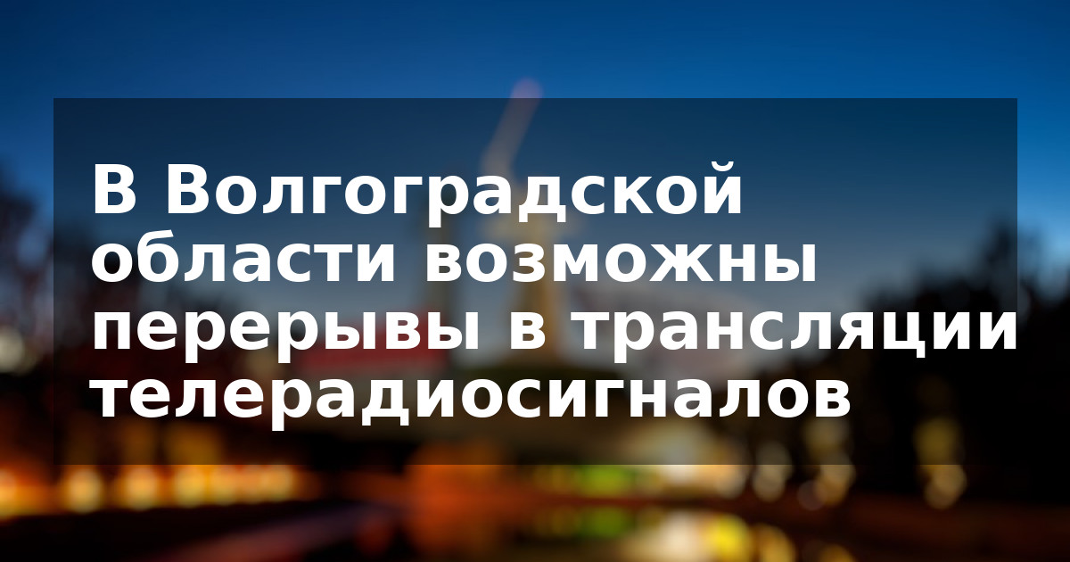 В Волгоградской области возможны перерывы в трансляции телерадиосигналов