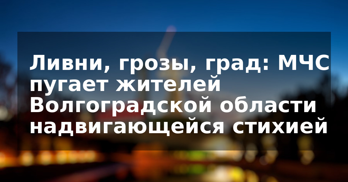 Ливни, грозы, град: МЧС пугает жителей Волгоградской области надвигающейся стихией