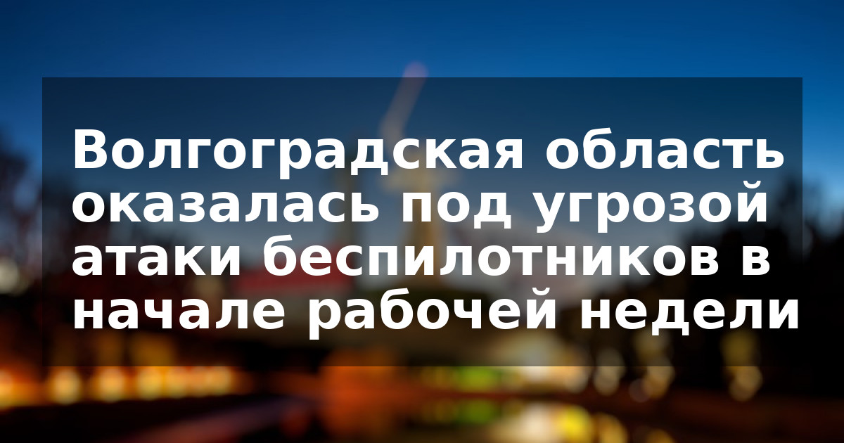 Волгоградская область оказалась под угрозой атаки беспилотников в начале рабочей недели