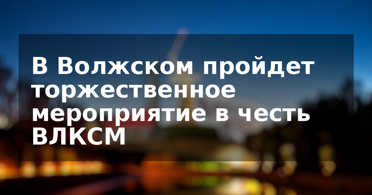 В Волжском пройдет торжественное мероприятие в честь ВЛКСМ