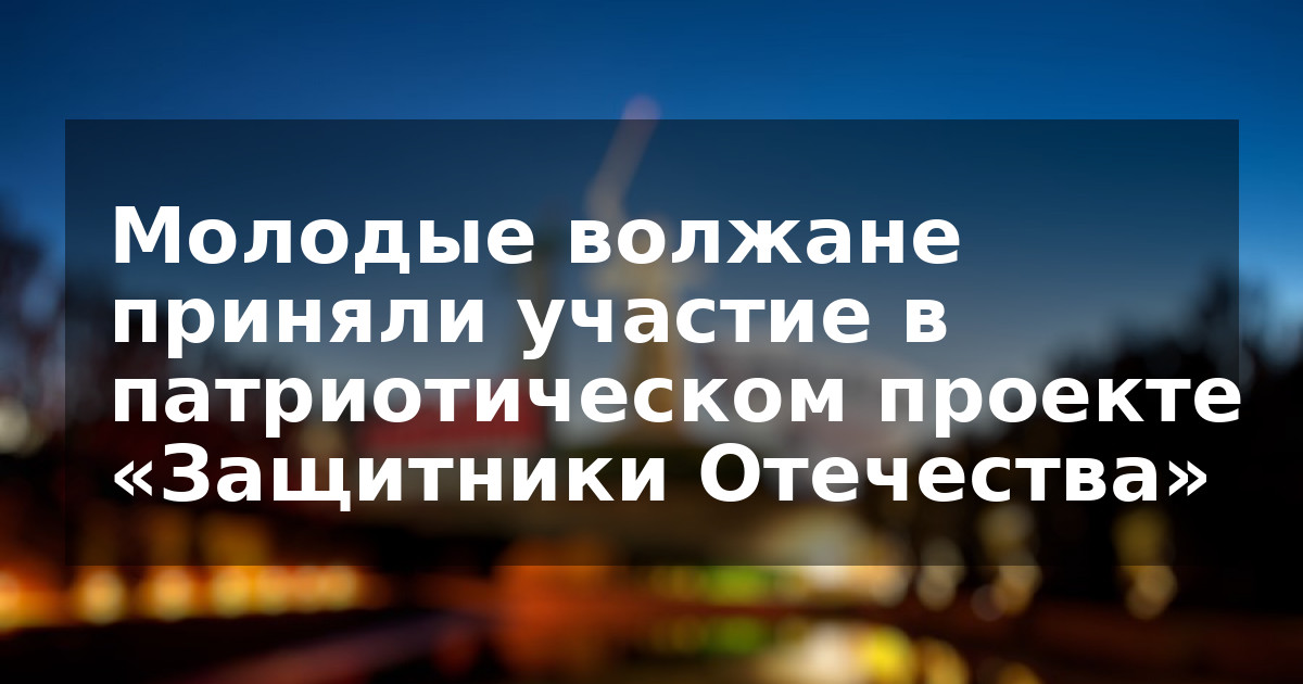 Молодые волжане приняли участие в патриотическом проекте «Защитники Отечества»