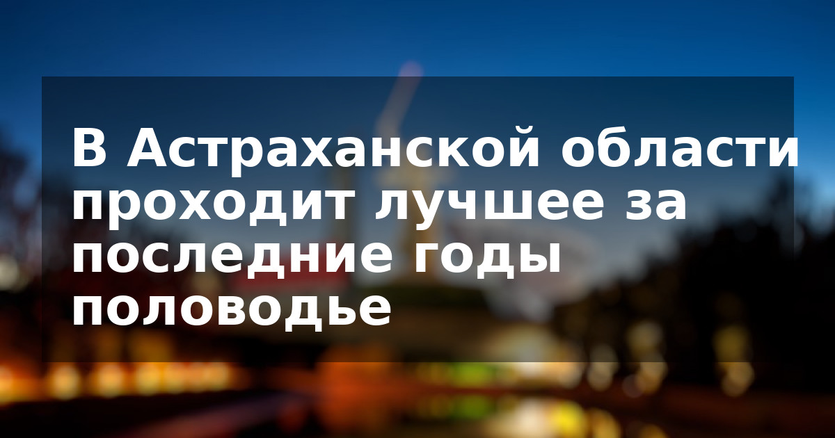 В Астраханской области проходит лучшее за последние годы половодье