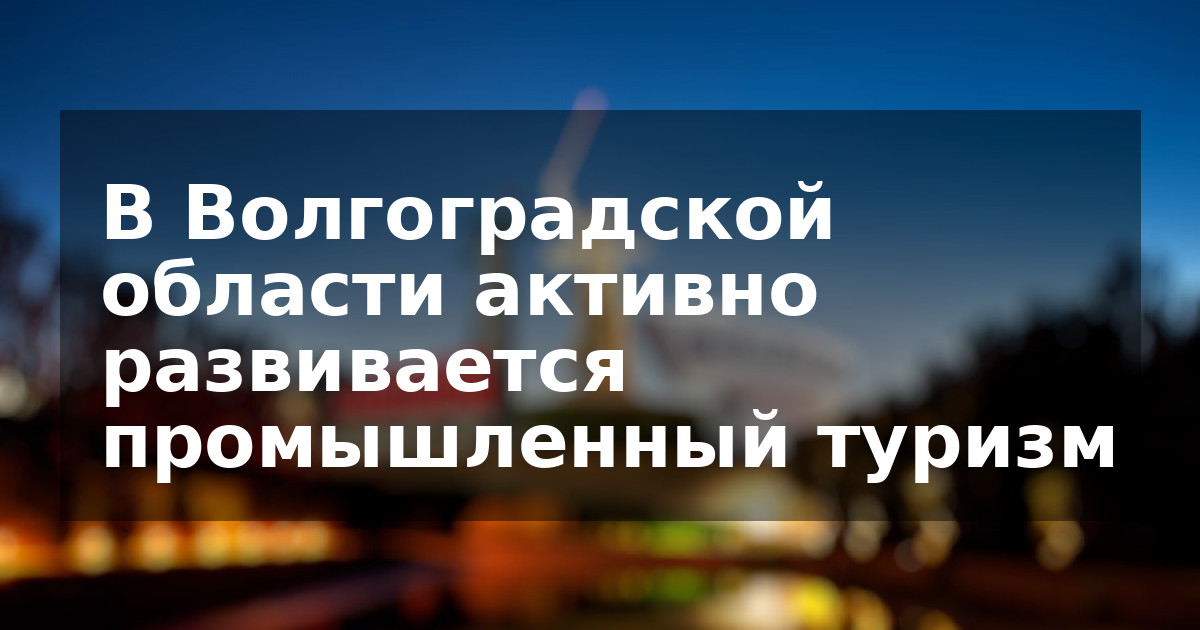 В Волгоградской области активно развивается промышленный туризм