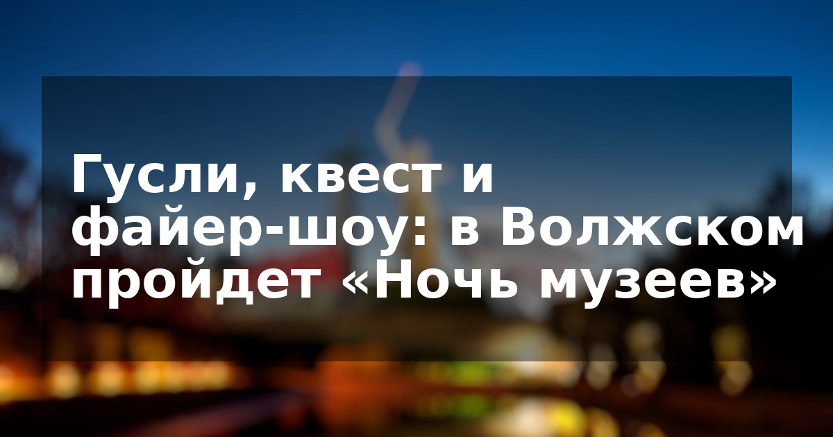 Гусли, квест и файер-шоу: в Волжском пройдет «Ночь музеев»