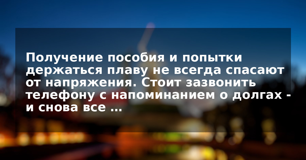 Получение пособия и попытки держаться плаву не всегда спасают от напряжения. Стоит зазвонить телефону с напоминанием о долгах - и снова все …