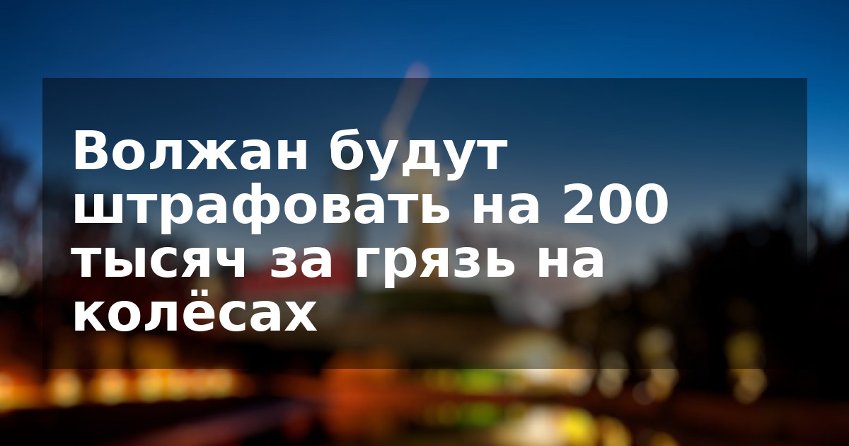 Волжан будут штрафовать на 200 тысяч за грязь на колёсах