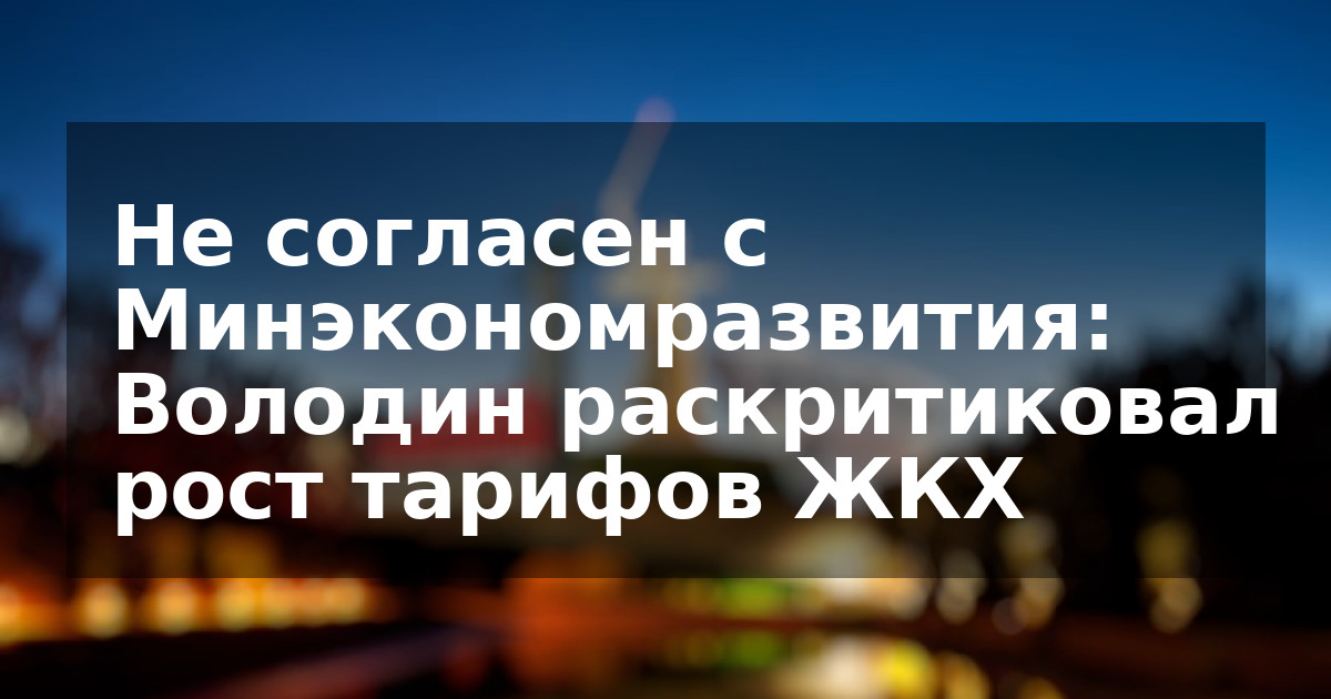 Не согласен с Минэкономразвития: Володин раскритиковал рост тарифов ЖКХ
