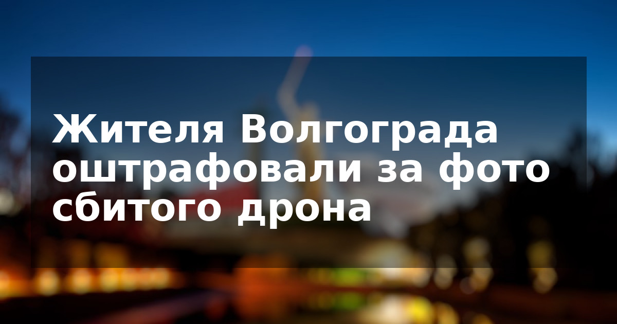 Жителя Волгограда оштрафовали за фото сбитого дрона