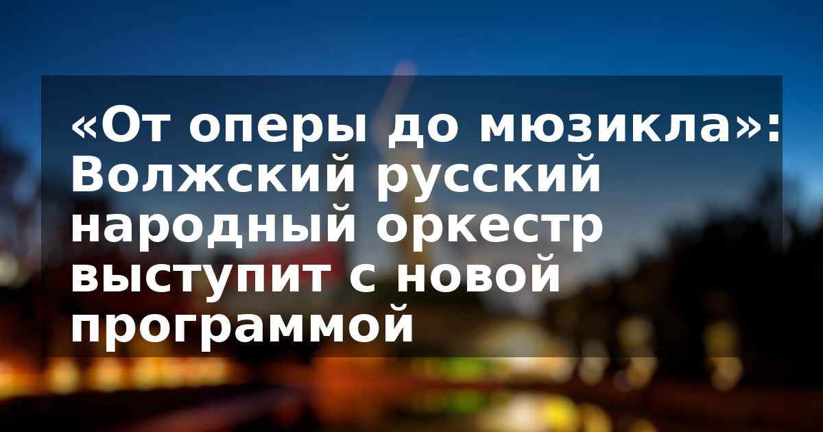 «От оперы до мюзикла»: Волжский русский народный оркестр выступит с новой программой