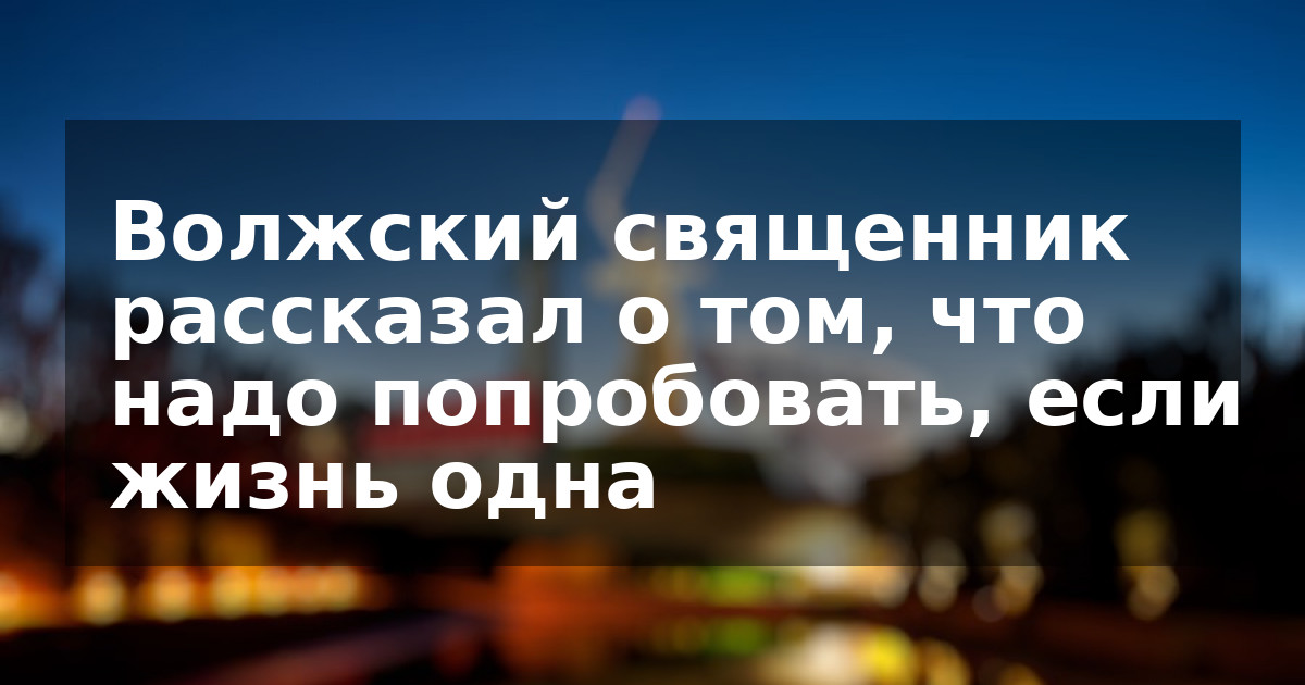 Волжский священник рассказал о том, что надо попробовать, если жизнь одна
