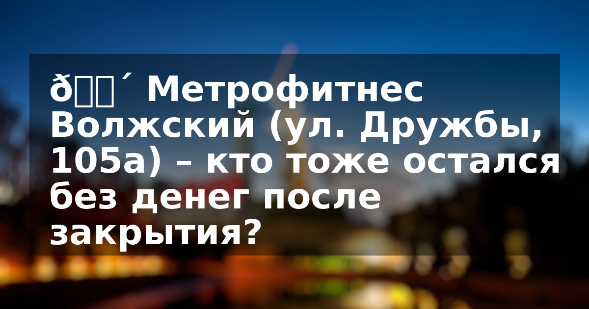 🔴 Метрофитнес Волжский (ул. Дружбы, 105а) – кто тоже остался без денег после закрытия?