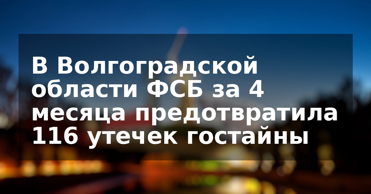 В Волгоградской области ФСБ за 4 месяца предотвратила 116 утечек гостайны