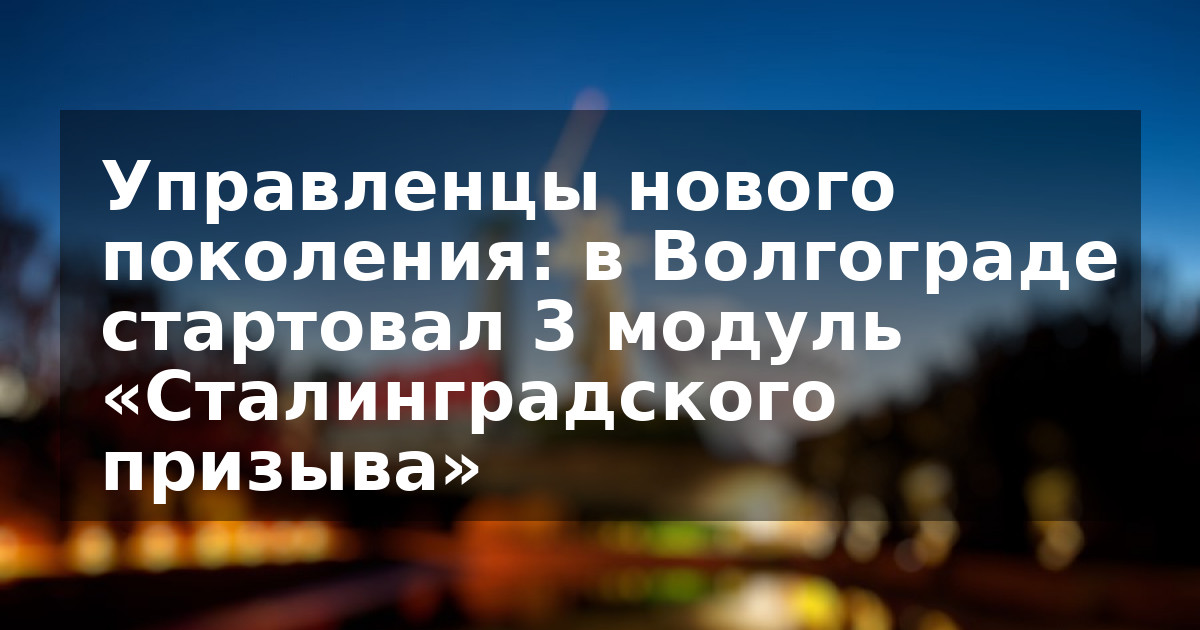 Управленцы нового поколения: в Волгограде стартовал 3 модуль «Сталинградского призыва»