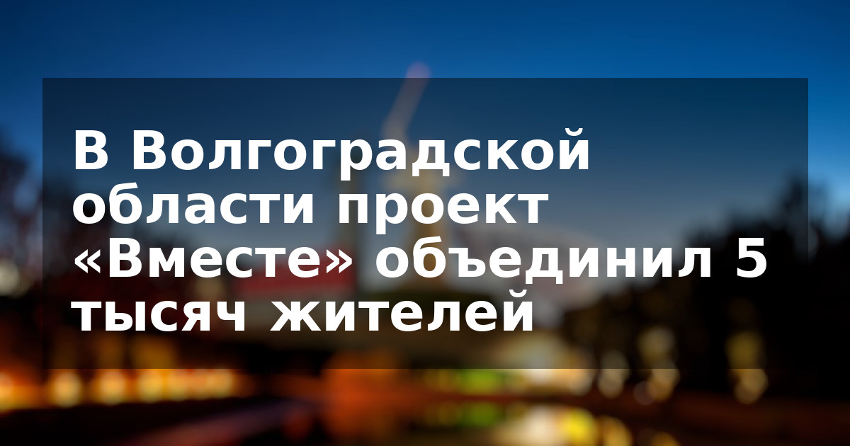 В Волгоградской области проект «Вместе» объединил 5 тысяч жителей