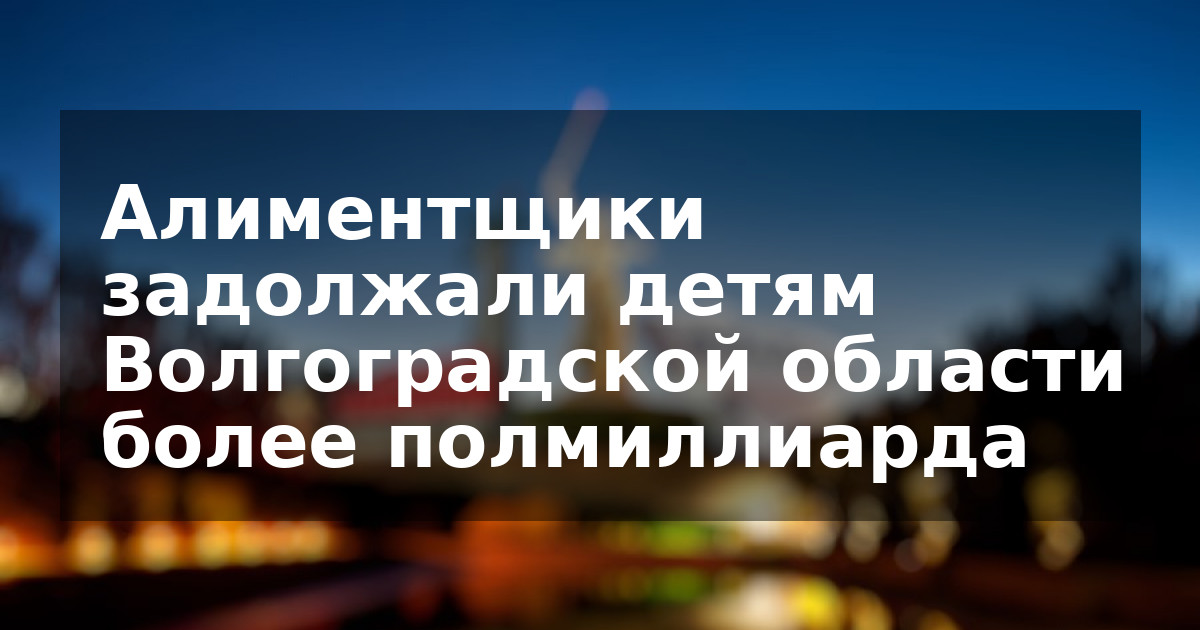 Алиментщики задолжали детям Волгоградской области более полмиллиарда
