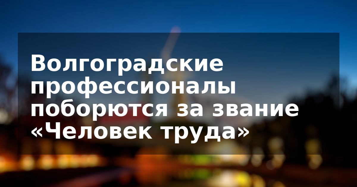 Волгоградские профессионалы поборются за звание «Человек труда»