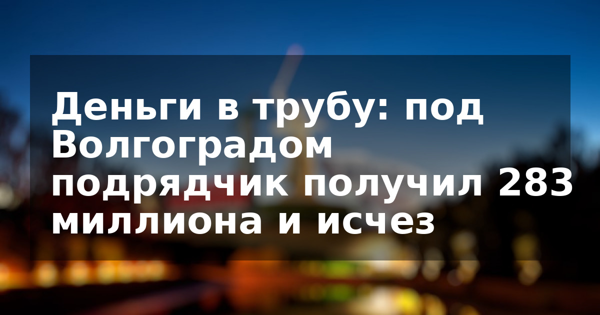 Деньги в трубу: под Волгоградом подрядчик получил 283 миллиона и исчез
