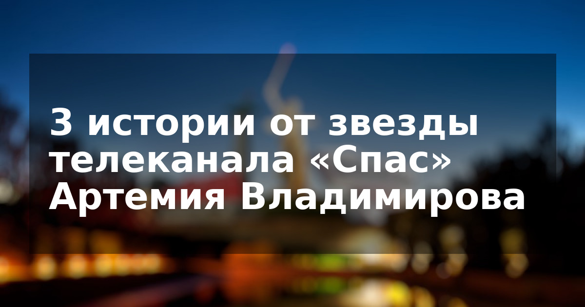3 истории от звезды телеканала «Спас» Артемия Владимирова