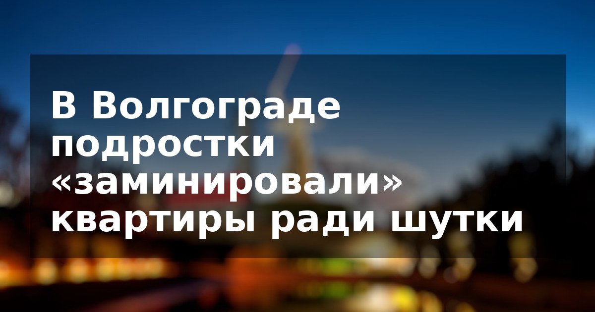 В Волгограде подростки «заминировали» квартиры ради шутки