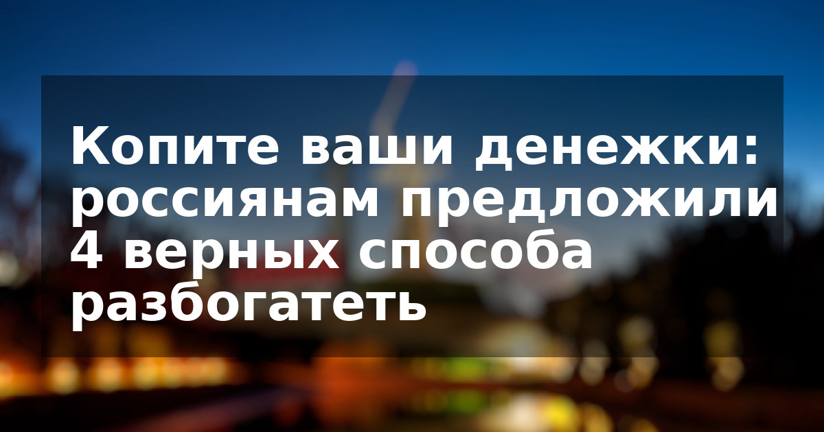 Копите ваши денежки: россиянам предложили 4 верных способа разбогатеть