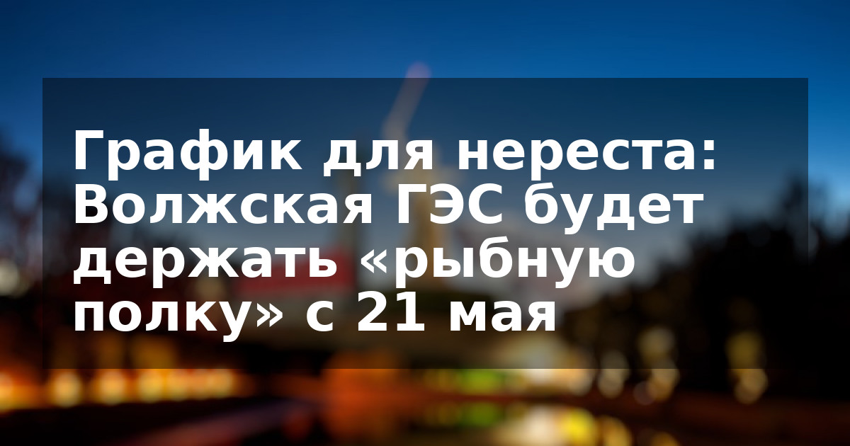 График для нереста: Волжская ГЭС будет держать «рыбную полку» с 21 мая