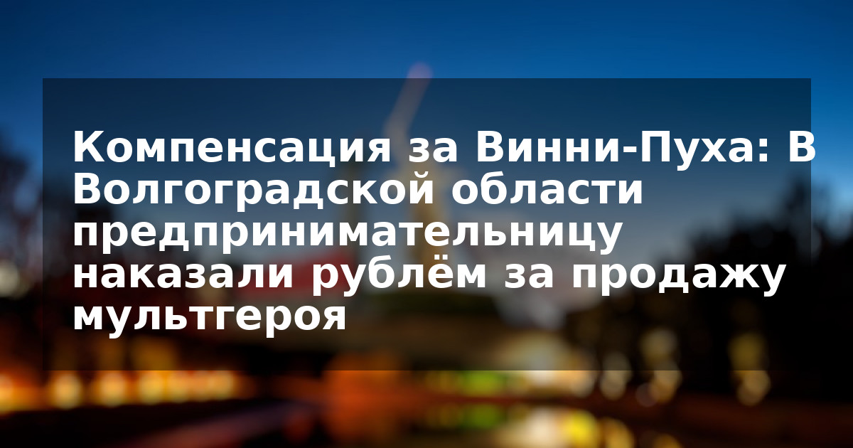 Компенсация за Винни-Пуха: В Волгоградской области предпринимательницу наказали рублём за продажу мультгероя