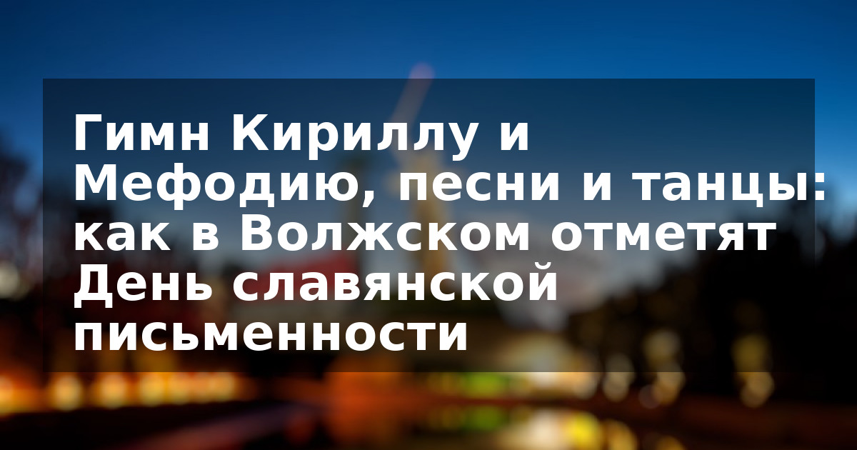 Гимн Кириллу и Мефодию, песни и танцы: как в Волжском отметят День славянской письменности