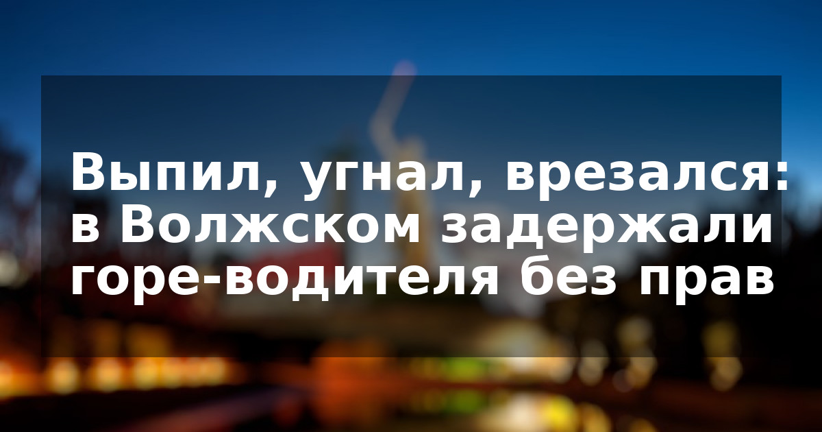 Выпил, угнал, врезался: в Волжском задержали горе-водителя без прав