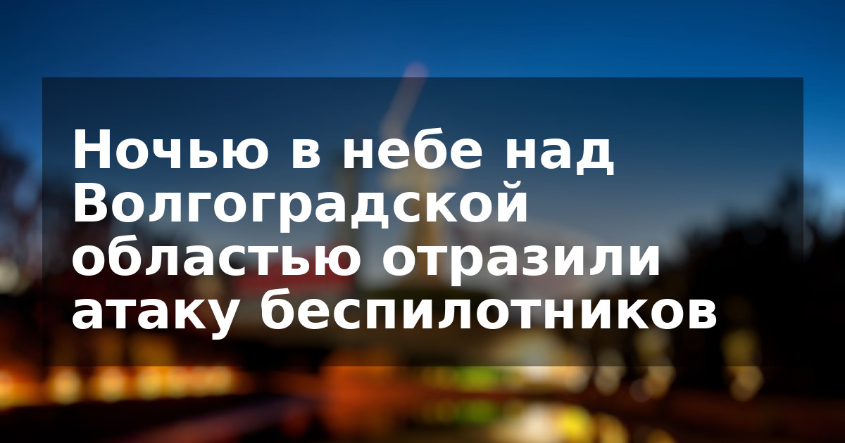 Ночью в небе над Волгоградской областью отразили атаку беспилотников