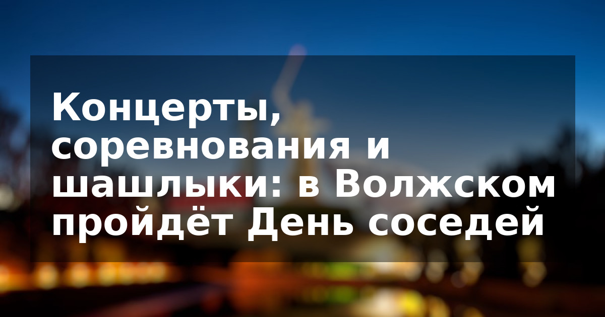 Концерты, соревнования и шашлыки: в Волжском пройдёт День соседей