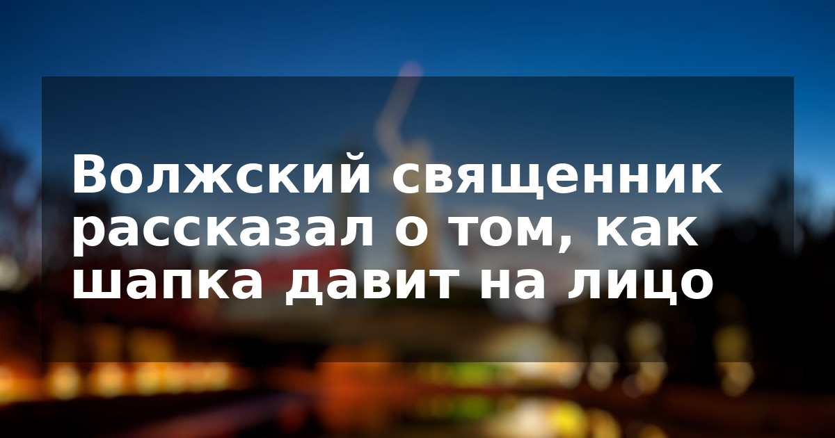 Волжский священник рассказал о том, как шапка давит на лицо