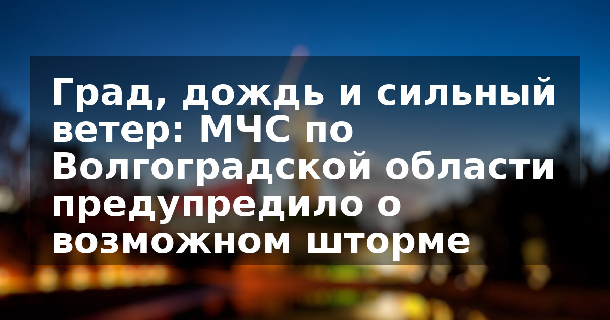 Град, дождь и сильный ветер: МЧС по Волгоградской области предупредило о возможном шторме