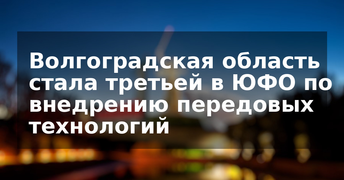 Волгоградская область стала третьей в ЮФО по внедрению передовых технологий