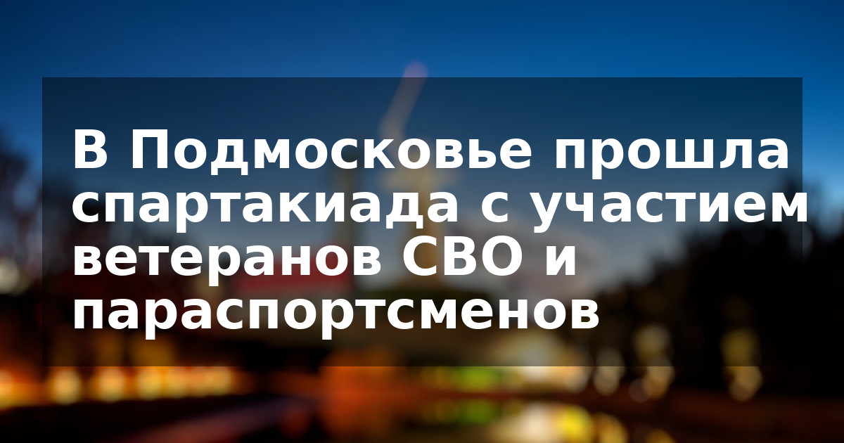 В Подмосковье прошла спартакиада с участием ветеранов СВО и параспортсменов
