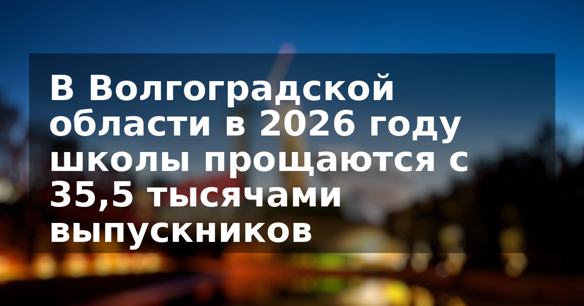 В Волгоградской области в 2026 году школы прощаются с 35,5 тысячами выпускников