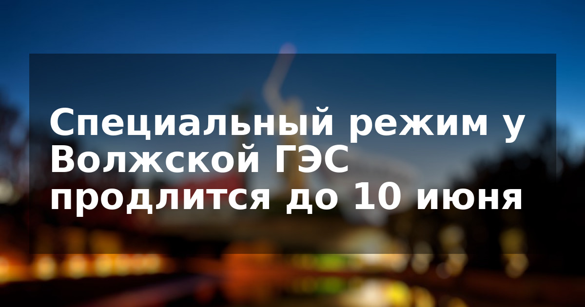 Специальный режим у Волжской ГЭС продлится до 10 июня