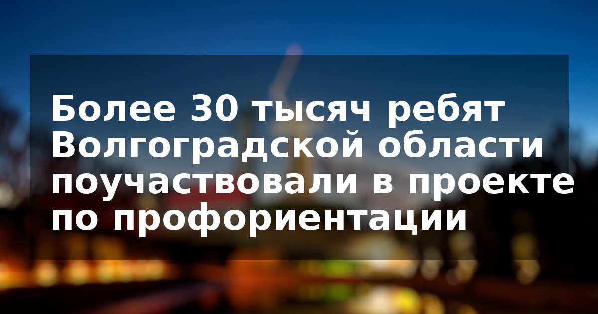 Более 30 тысяч ребят Волгоградской области поучаствовали в проекте по профориентации