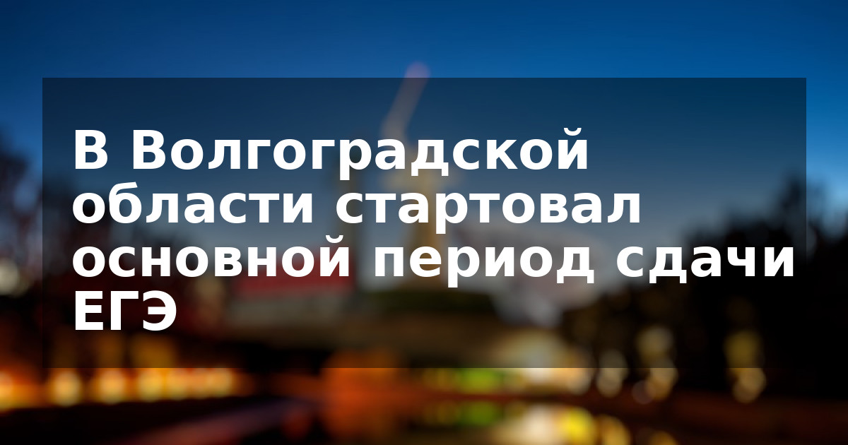 В Волгоградской области стартовал основной период сдачи ЕГЭ