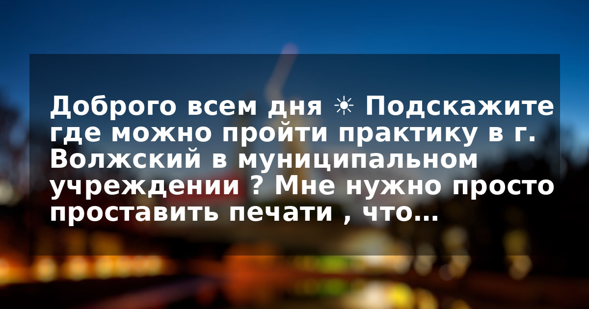Доброго всем дня ☀️ Подскажите где можно пройти практику в г. Волжский в муниципальном учреждении ? Мне нужно просто проставить печати , что…
