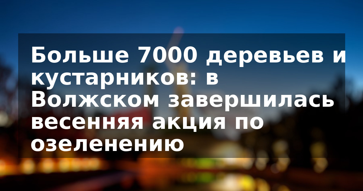 Больше 7000 деревьев и кустарников: в Волжском завершилась весенняя акция по озеленению  