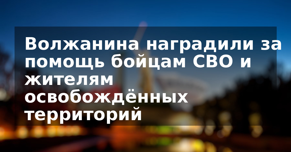 Волжанина наградили за помощь бойцам СВО и жителям освобождённых территорий