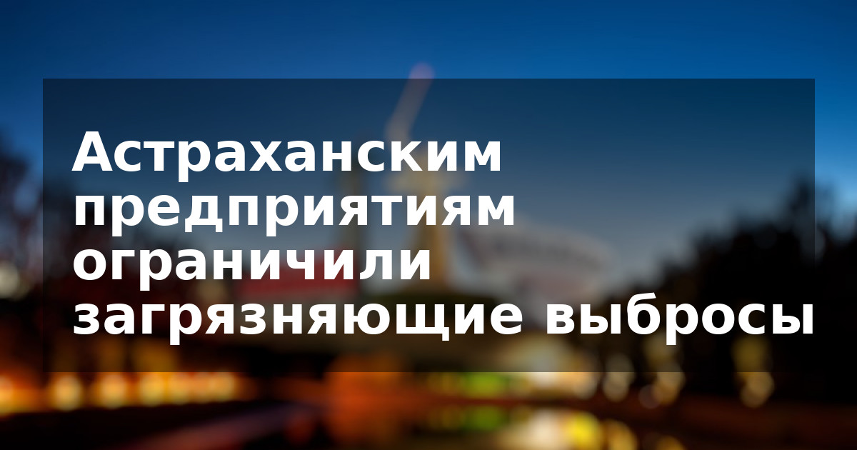 Астраханским предприятиям ограничили загрязняющие выбросы