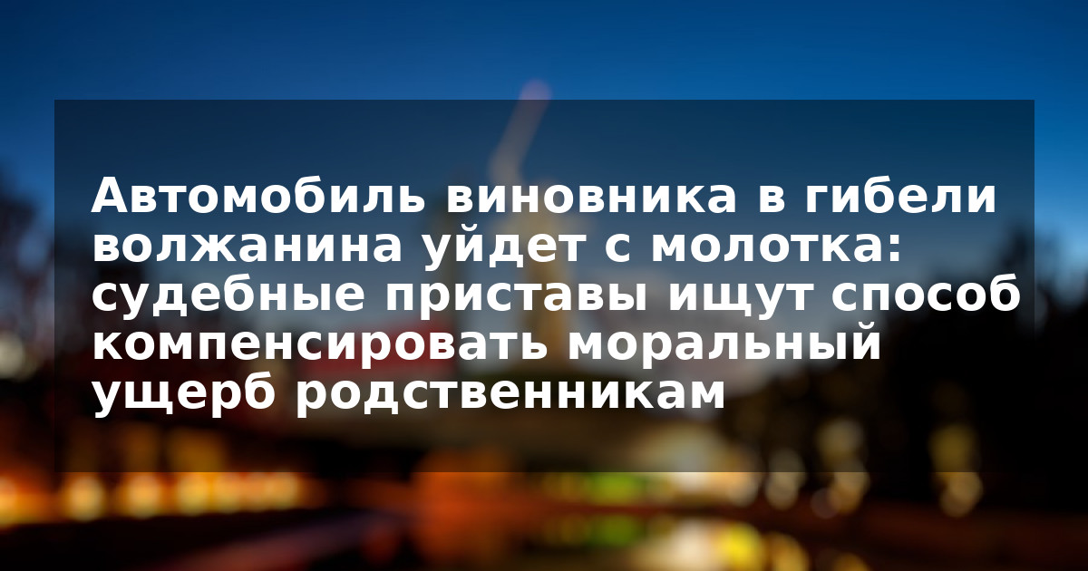 Автомобиль виновника в гибели волжанина уйдет с молотка: судебные приставы ищут способ компенсировать моральный ущерб родственникам