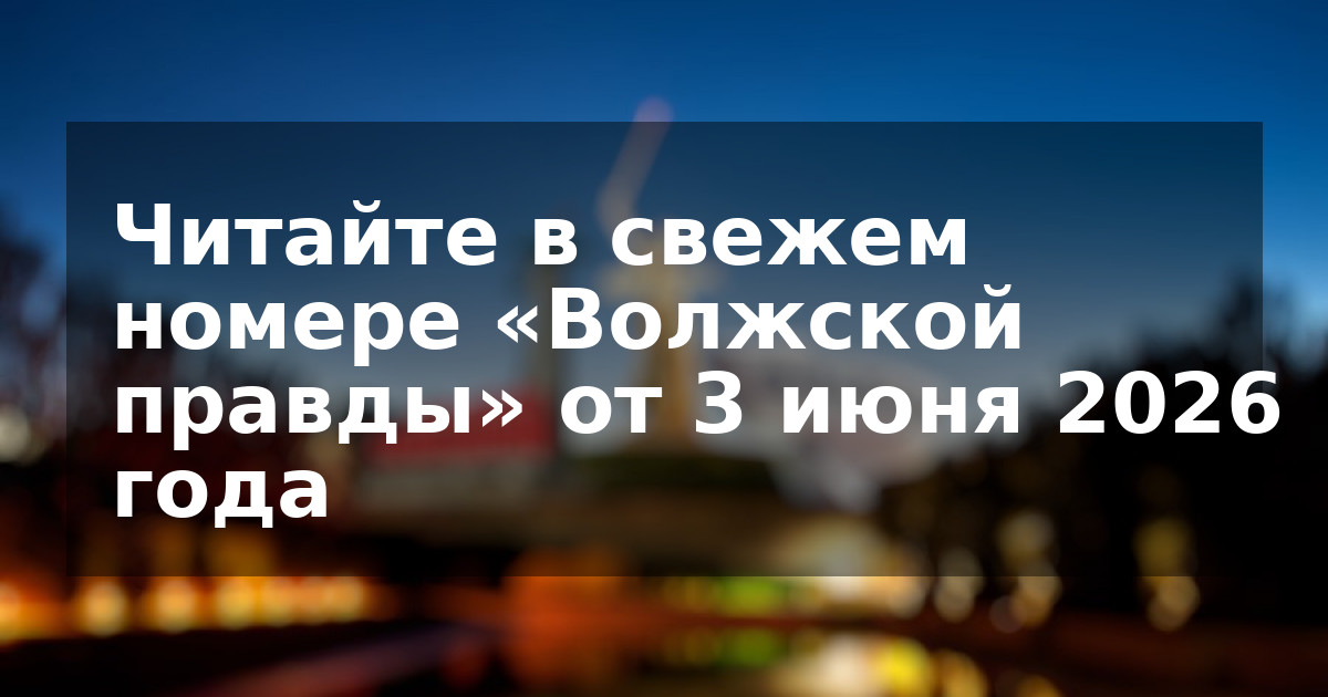 Читайте в свежем номере «Волжской правды» от 3 июня 2026 года